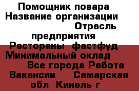 Помощник повара › Название организации ­ Fusion Service › Отрасль предприятия ­ Рестораны, фастфуд › Минимальный оклад ­ 14 000 - Все города Работа » Вакансии   . Самарская обл.,Кинель г.